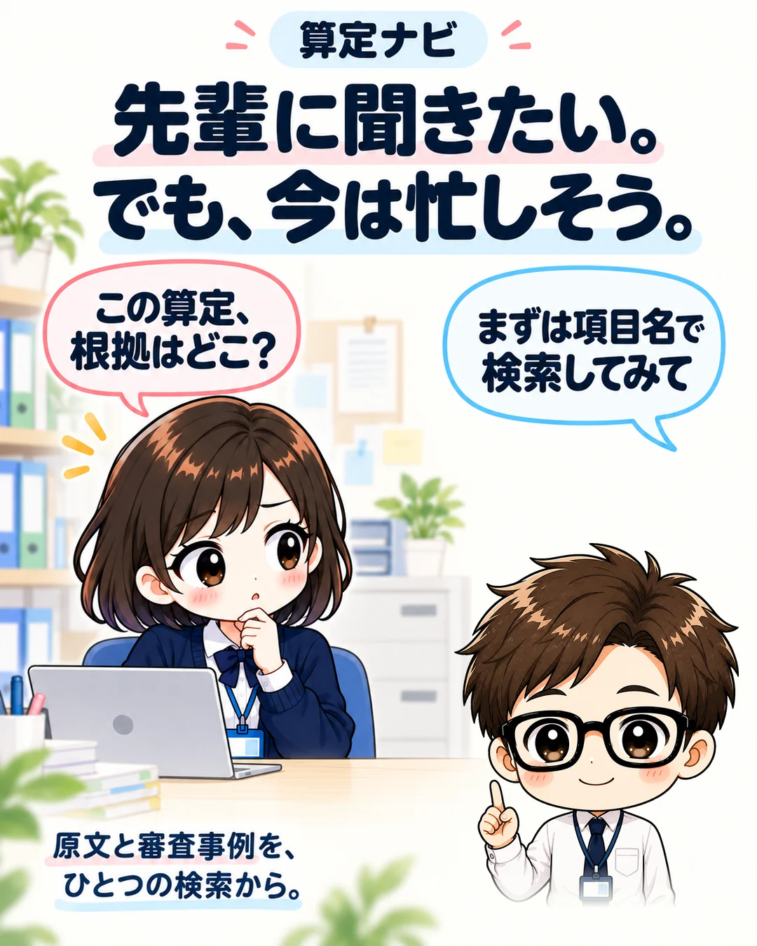 算定ナビ。先輩に聞きたい。でも、今は忙しそう。女性:この算定、根拠はどこ? 新人さん:まずは項目名で検索してみて原文と審査事例を、ひとつの検索から。